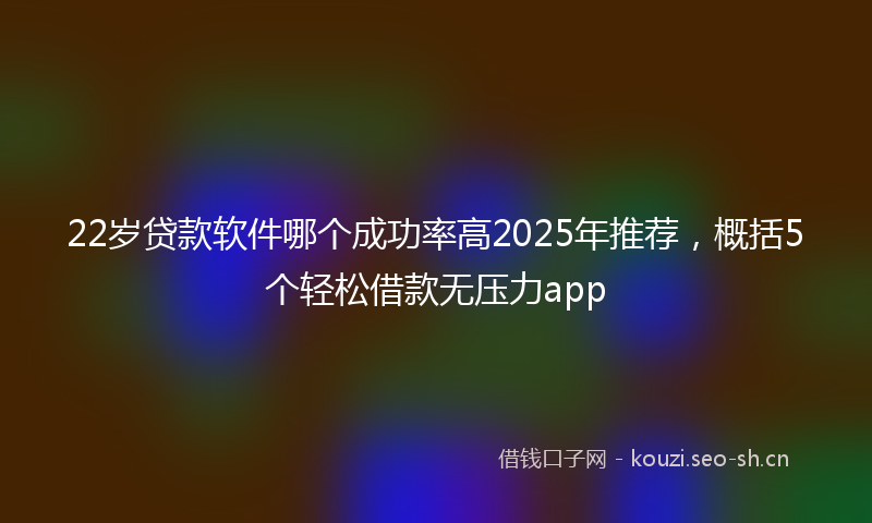 22岁贷款软件哪个成功率高2025年推荐，概括5个轻松借款无压力app