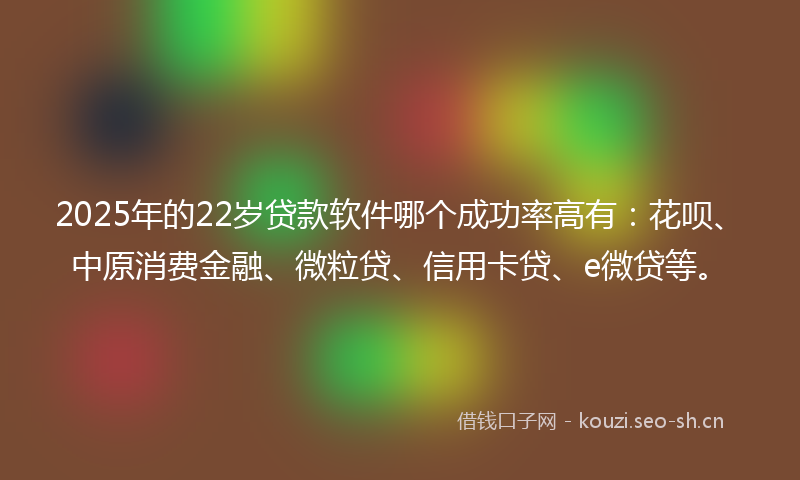 2025年的22岁贷款软件哪个成功率高有：花呗、中原消费金融、微粒贷、信用卡贷、e微贷等。