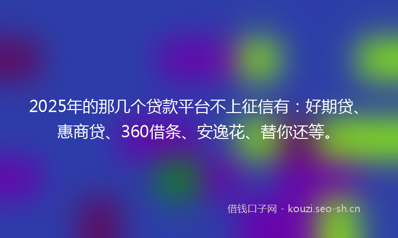 2025年的那几个贷款平台不上征信有：好期贷、惠商贷、360借条、安逸花、替你还等。