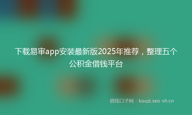 下载易审app安装最新版2025年推荐,整理五个公积金借钱平台