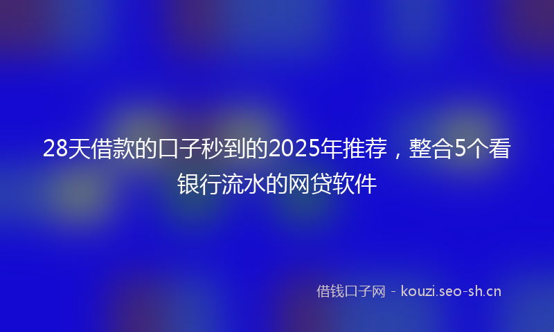 28天借款的口子秒到的2025年推荐，整合5个看银行流水的网贷软件