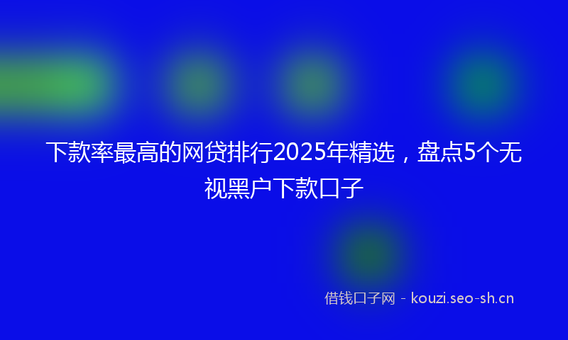 下款率最高的网贷排行2025年精选，盘点5个无视黑户下款口子