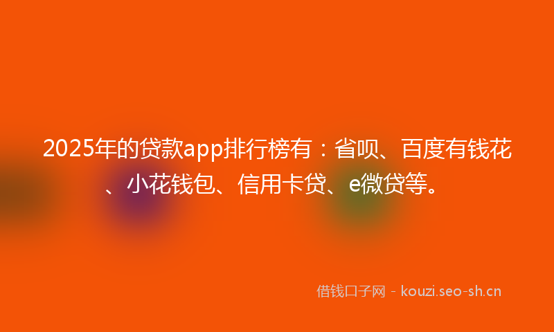 2025年的贷款app排行榜有：省呗、百度有钱花、小花钱包、信用卡贷、e微贷等。