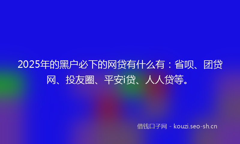 2025年的黑户必下的网贷有什么有：省呗、团贷网、投友圈、平安i贷、人人贷等。