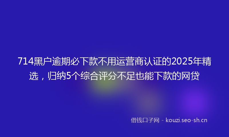714黑户逾期必下款不用运营商认证的2025年精选，归纳5个综合评分不足也能下款的网贷