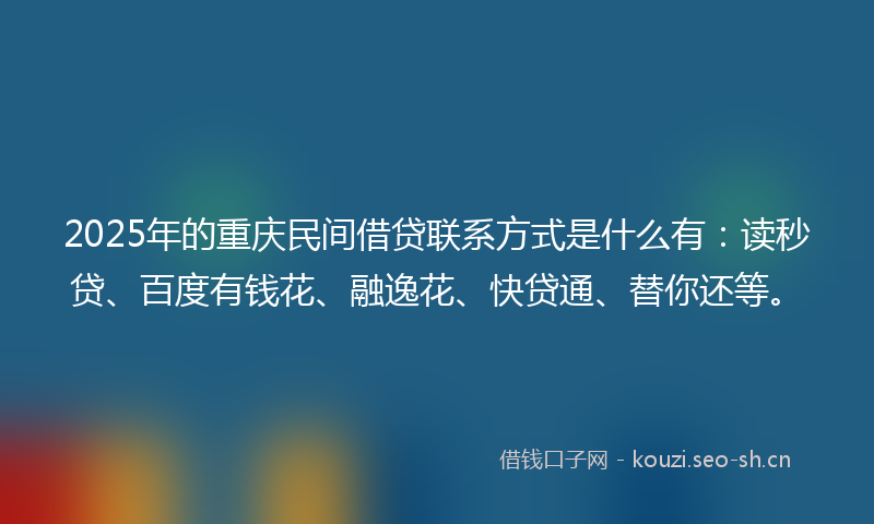 2025年的重庆民间借贷联系方式是什么有：读秒贷、百度有钱花、融逸花、快贷通、替你还等。