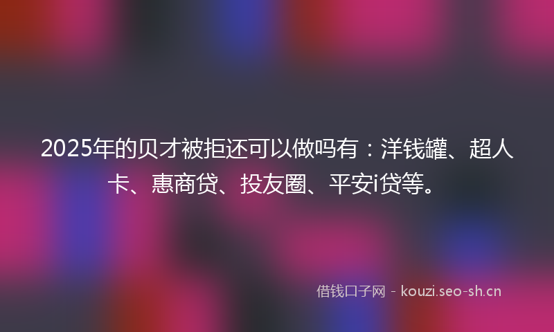2025年的贝才被拒还可以做吗有:洋钱罐、超人卡、惠商贷、投友圈、平安i贷等。