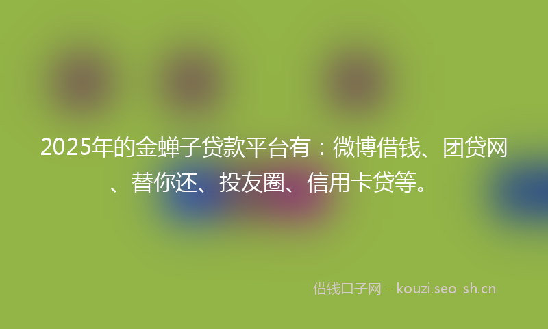 2025年的金蝉子贷款平台有：微博借钱、团贷网、替你还、投友圈、信用卡贷等。
