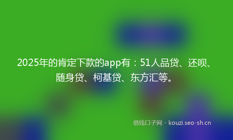 2025年的肯定下款的app有：51人品贷、还呗、随身贷、柯基贷、东方汇等。