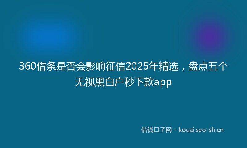 360借条是否会影响征信2025年精选,盘点五个无视黑白户秒下款app