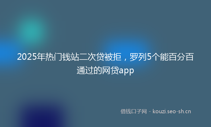 2025年热门钱站二次贷被拒,罗列5个能百分百通过的网贷app