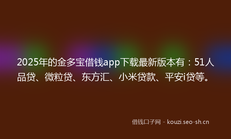 2025年的金多宝借钱app下载最新版本有：51人品贷、微粒贷、东方汇、小米贷款、平安i贷等。