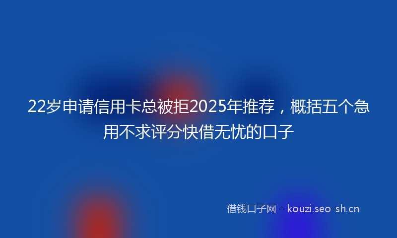 22岁申请信用卡总被拒2025年推荐,概括五个急用不求评分快借无忧的口子
