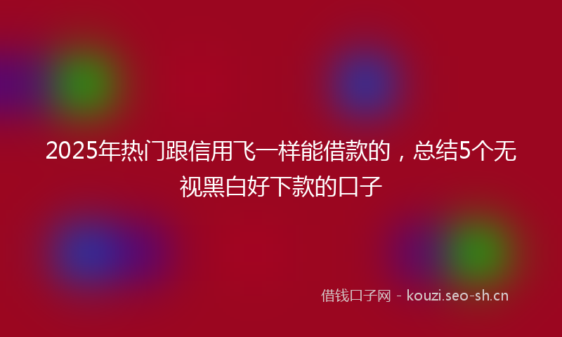 2025年热门跟信用飞一样能借款的，总结5个无视黑白好下款的口子