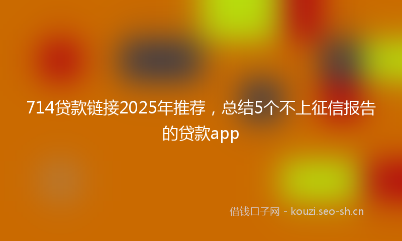 714贷款链接2025年推荐，总结5个不上征信报告的贷款app