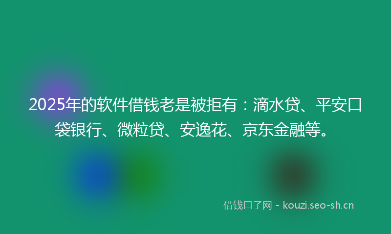 2025年的软件借钱老是被拒有：滴水贷、平安口袋银行、微粒贷、安逸花、京东金融等。