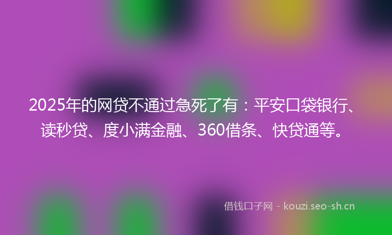 2025年的网贷不通过急死了有：平安口袋银行、读秒贷、度小满金融、360借条、快贷通等。