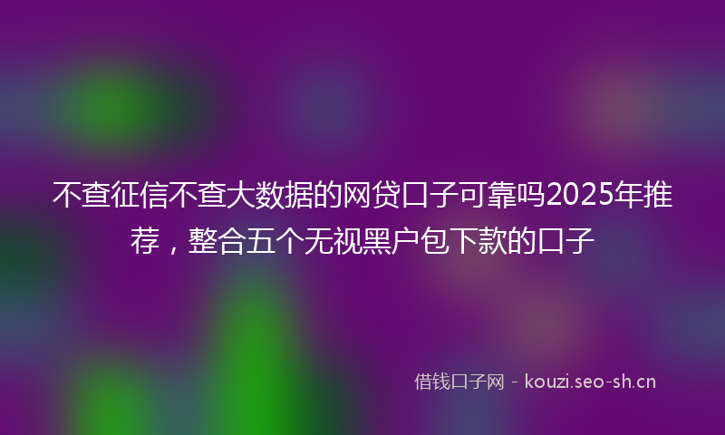不查征信不查大数据的网贷口子可靠吗2025年推荐，整合五个无视黑户包下款的口子
