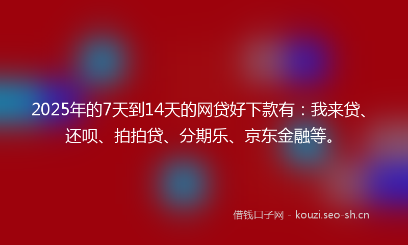 2025年的7天到14天的网贷好下款有：我来贷、还呗、拍拍贷、分期乐、京东金融等。