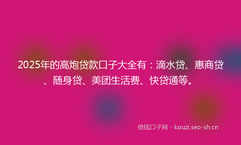 2025年的高炮贷款口子大全有:滴水贷、惠商贷、随身贷、美团生活费、快贷通等。