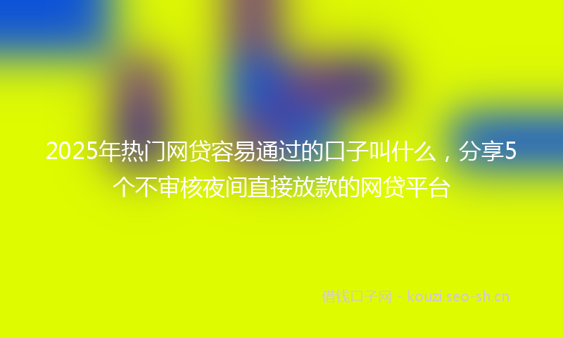 2025年热门网贷容易通过的口子叫什么，分享5个不审核夜间直接放款的网贷平台