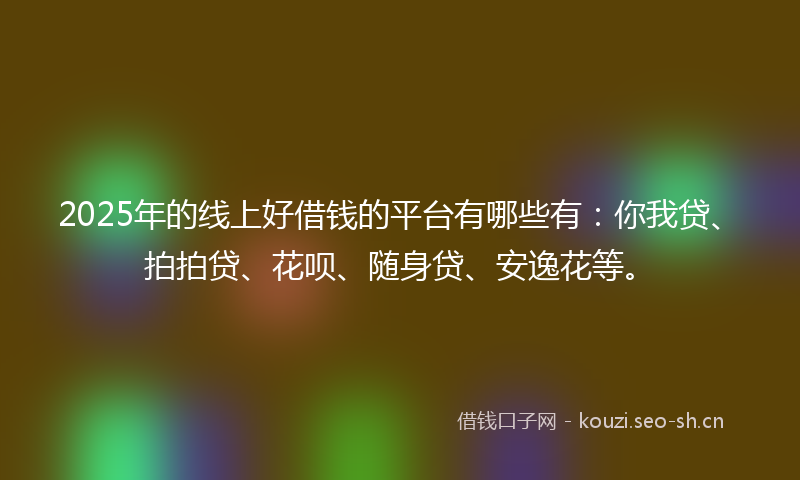 2025年的线上好借钱的平台有哪些有：你我贷、拍拍贷、花呗、随身贷、安逸花等。