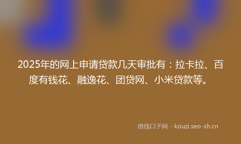 2025年的网上申请贷款几天审批有：拉卡拉、百度有钱花、融逸花、团贷网、小米贷款等。