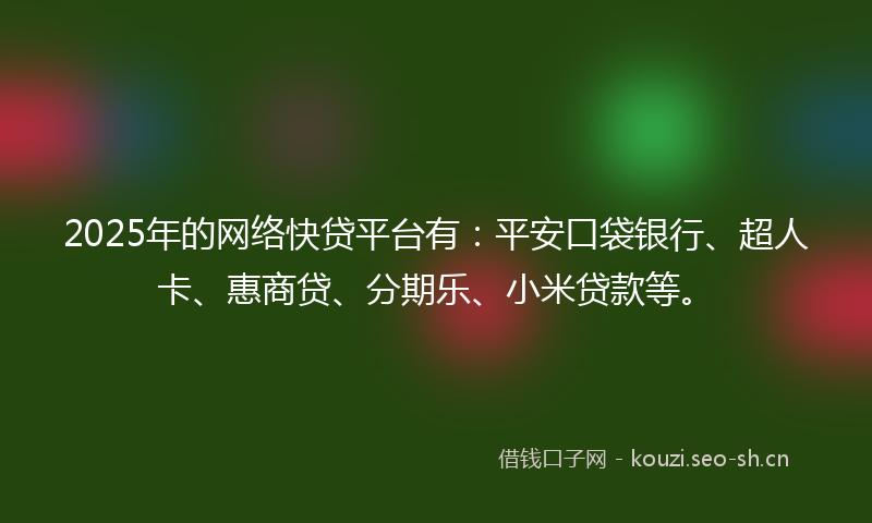 2025年的网络快贷平台有：平安口袋银行、超人卡、惠商贷、分期乐、小米贷款等。