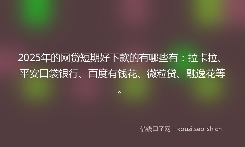 2025年的网贷短期好下款的有哪些有：拉卡拉、平安口袋银行、百度有钱花、微粒贷、融逸花等。