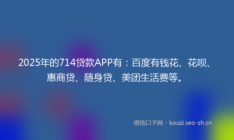 2025年的714贷款APP有:百度有钱花、花呗、惠商贷、随身贷、美团生活费等。