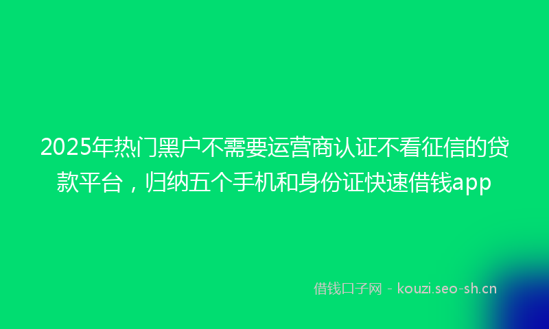 2025年热门黑户不需要运营商认证不看征信的贷款平台，归纳五个手机和身份证快速借钱app