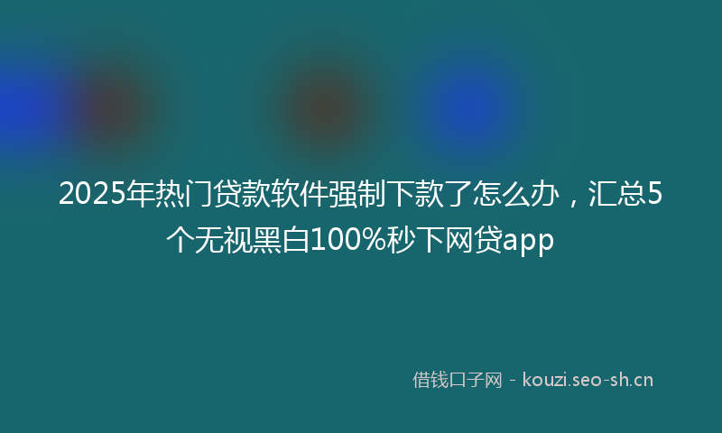 2025年热门贷款软件强制下款了怎么办，汇总5个无视黑白100%秒下网贷app