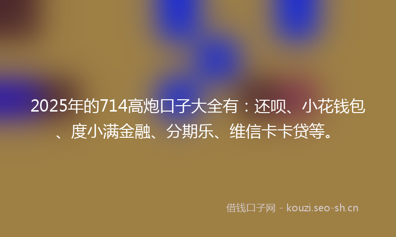 2025年的714高炮口子大全有：还呗、小花钱包、度小满金融、分期乐、维信卡卡贷等。