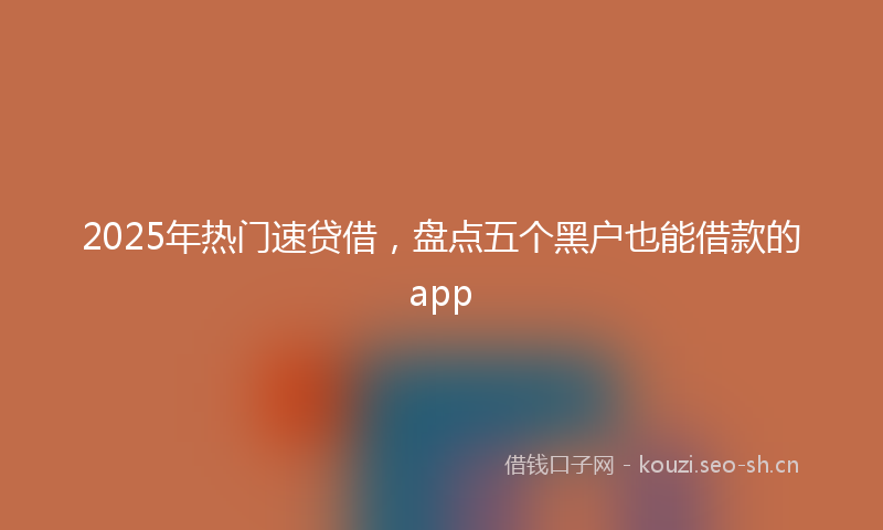 2025年热门速贷借，盘点五个黑户也能借款的app