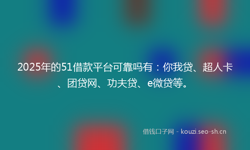 2025年的51借款平台可靠吗有：你我贷、超人卡、团贷网、功夫贷、e微贷等。