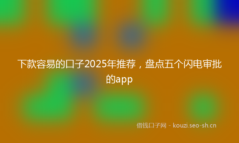 下款容易的口子2025年推荐，盘点五个闪电审批的app