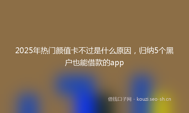 2025年热门颜值卡不过是什么原因，归纳5个黑户也能借款的app