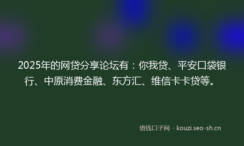 2025年的网贷分享论坛有：你我贷、平安口袋银行、中原消费金融、东方汇、维信卡卡贷等。
