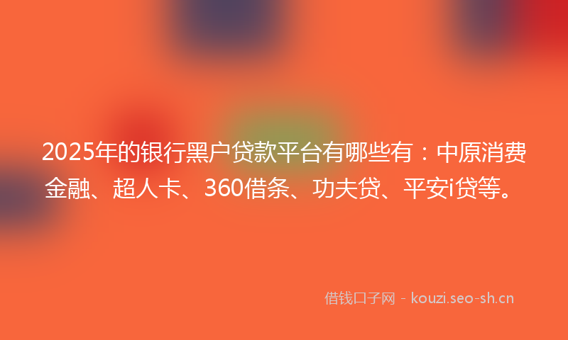 2025年的银行黑户贷款平台有哪些有：中原消费金融、超人卡、360借条、功夫贷、平安i贷等。
