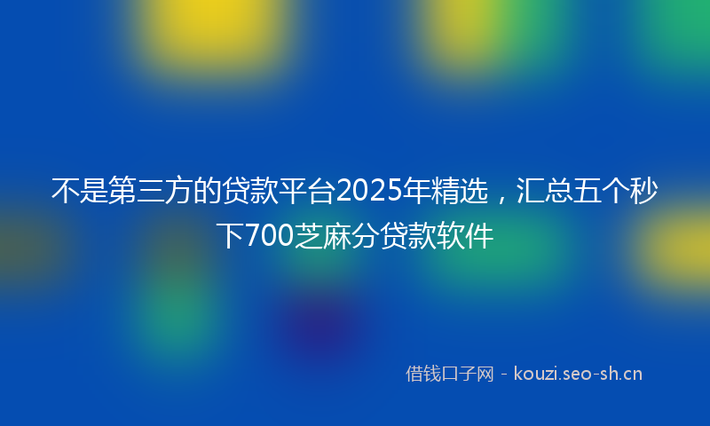 不是第三方的贷款平台2025年精选，汇总五个秒下700芝麻分贷款软件