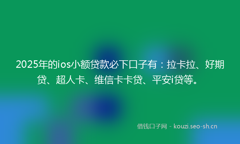 2025年的ios小额贷款必下口子有：拉卡拉、好期贷、超人卡、维信卡卡贷、平安i贷等。