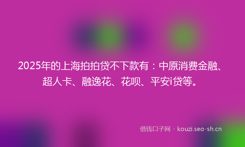 2025年的上海拍拍贷不下款有：中原消费金融、超人卡、融逸花、花呗、平安i贷等。
