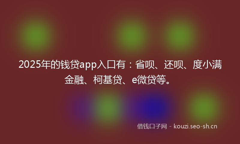 2025年的钱贷app入口有:省呗、还呗、度小满金融、柯基贷、e微贷等。