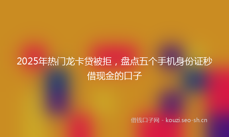 2025年热门龙卡贷被拒，盘点五个手机身份证秒借现金的口子