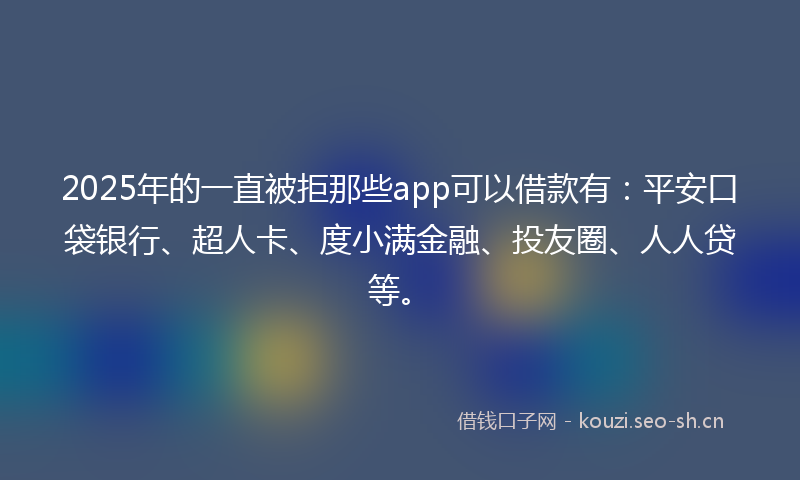 2025年的一直被拒那些app可以借款有：平安口袋银行、超人卡、度小满金融、投友圈、人人贷等。