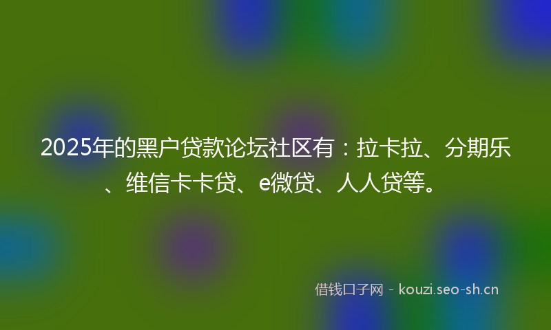 2025年的黑户贷款论坛社区有：拉卡拉、分期乐、维信卡卡贷、e微贷、人人贷等。