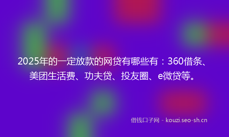 2025年的一定放款的网贷有哪些有：360借条、美团生活费、功夫贷、投友圈、e微贷等。