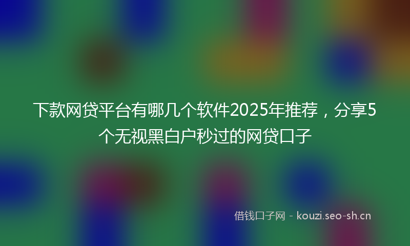 下款网贷平台有哪几个软件2025年推荐，分享5个无视黑白户秒过的网贷口子