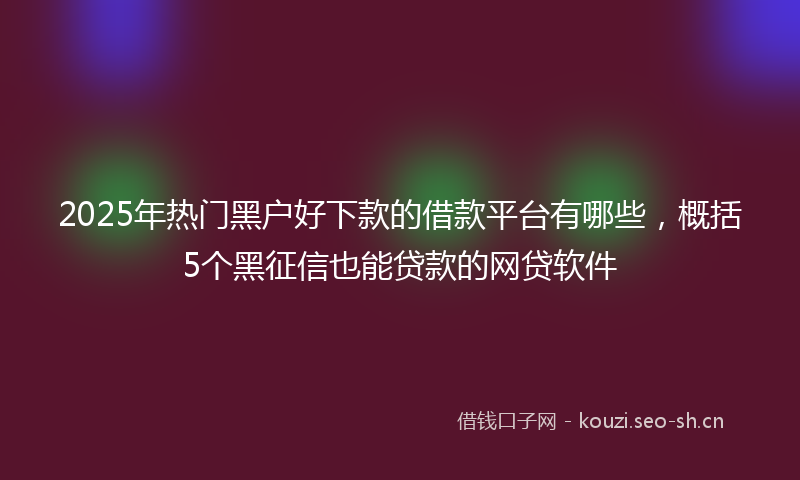 2025年热门黑户好下款的借款平台有哪些,概括5个黑征信也能贷款的网贷软件