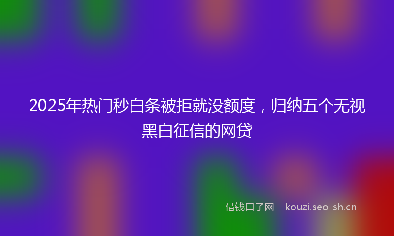 2025年热门秒白条被拒就没额度，归纳五个无视黑白征信的网贷